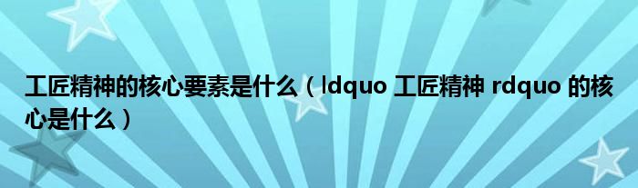 工匠精神的核心要素是什么(ldquo 工匠精神 rdquo 的核心是什么)