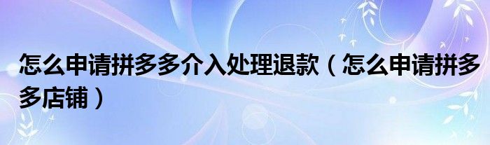 怎么申请拼多多介入处理退款(怎么申请拼多多店铺)