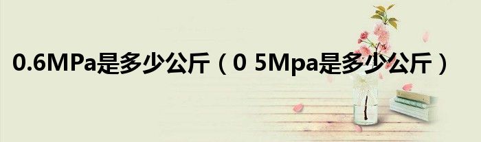 0.6MPa是多少公斤(0 5Mpa是多少公斤)
