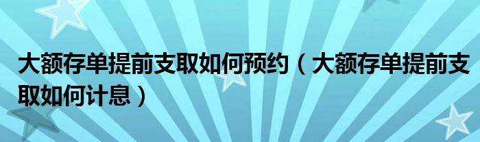 大额存单提前支取如何预约(大额存单提前支取如何计息)