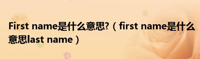 First name是什么意思?(first name是什么意思last name)