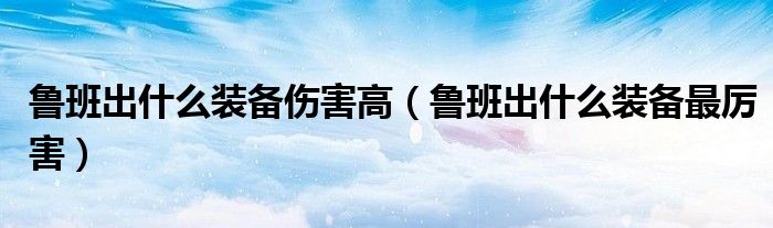 鲁班出什么装备伤害高(鲁班出什么装备最厉害)