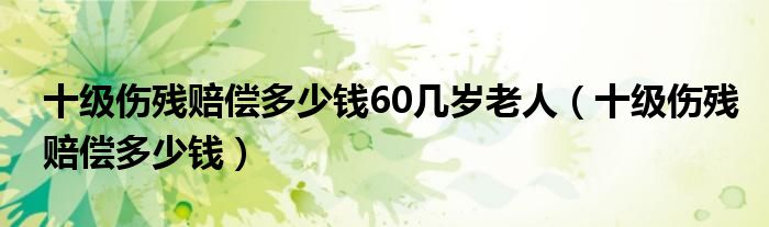 十级伤残赔偿多少钱60几岁老人(十级伤残赔偿多少钱)
