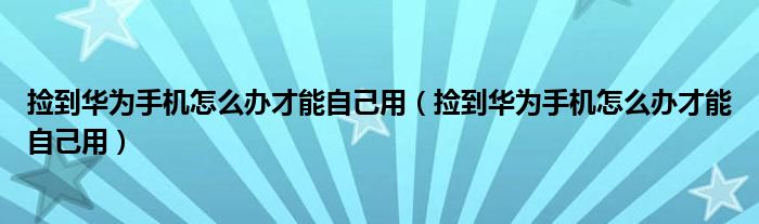 捡到华为手机怎么办才能自己用(捡到华为手机怎么办才能自己用)