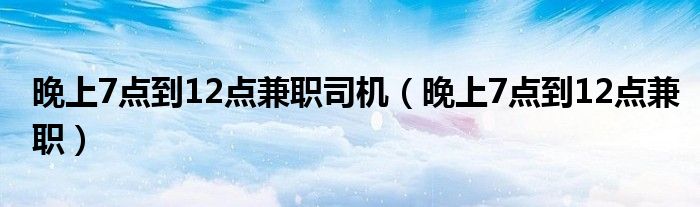 晚上7点到12点兼职司机(晚上7点到12点兼职)