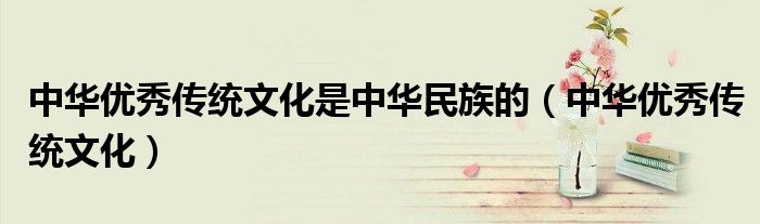 中华优秀传统文化是中华民族的(中华优秀传统文化)