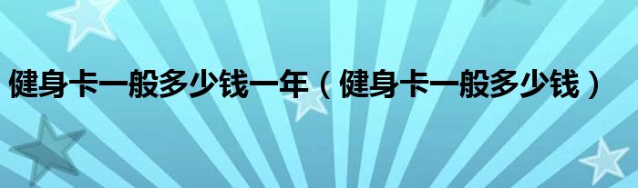 健身卡一般多少钱一年(健身卡一般多少钱)