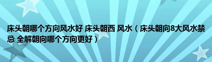 床头朝哪个方向风水好 床头朝西 风水(床头朝向8大风水禁忌 全解朝向哪个方向更好)