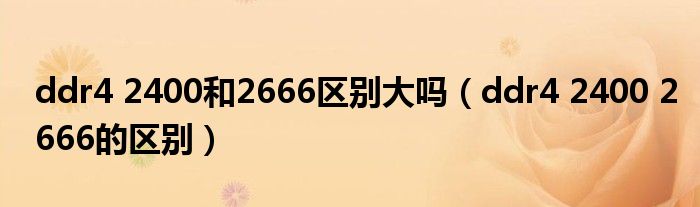 ddr4 2400和2666区别大吗(ddr4 2400 2666的区别)