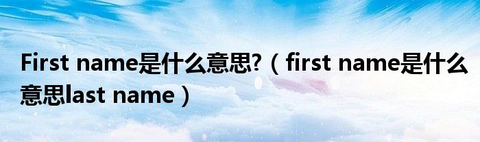 First name是什么意思?(first name是什么意思last name)