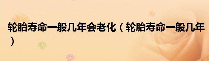 轮胎寿命一般几年会老化(轮胎寿命一般几年)