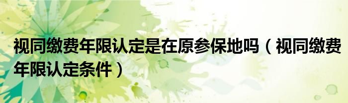 视同缴费年限认定是在原参保地吗(视同缴费年限认定条件)