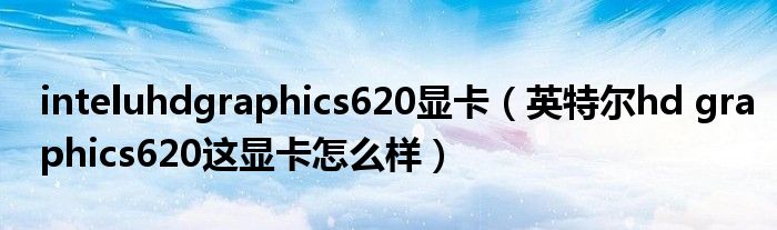 inteluhdgraphics620显卡(英特尔hd graphics620这显卡怎么样)