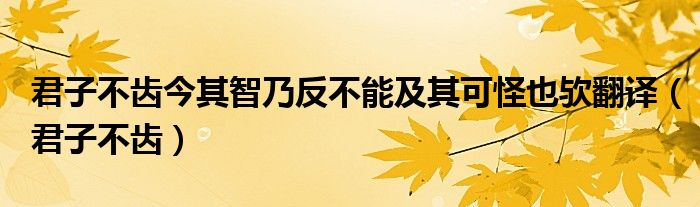 君子不齿今其智乃反不能及其可怪也欤翻译(君子不齿)