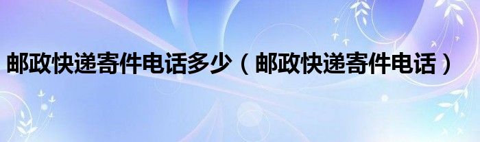 邮政快递寄件电话多少(邮政快递寄件电话)