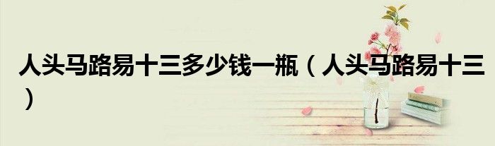 人头马路易十三多少钱一瓶(人头马路易十三)