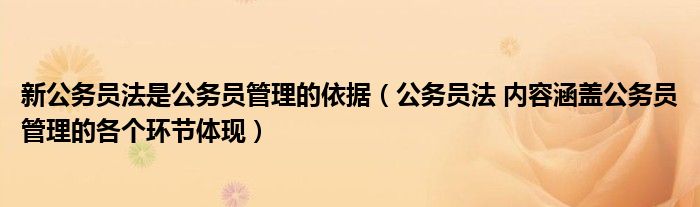 新公务员法是公务员管理的依据(公务员法 内容涵盖公务员管理的各个环节体现)