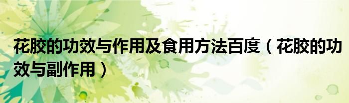 花胶的功效与作用及食用方法百度(花胶的功效与副作用)