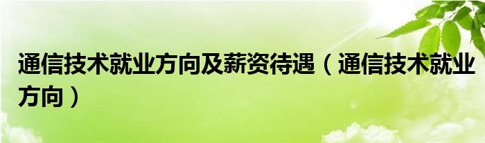 通信技术就业方向及薪资待遇(通信技术就业方向)