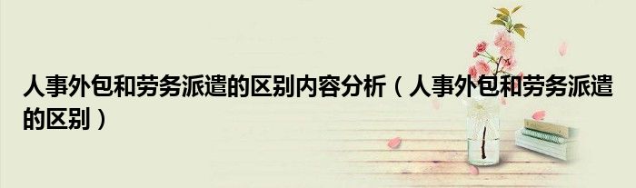 人事外包和劳务派遣的区别内容分析(人事外包和劳务派遣的区别)