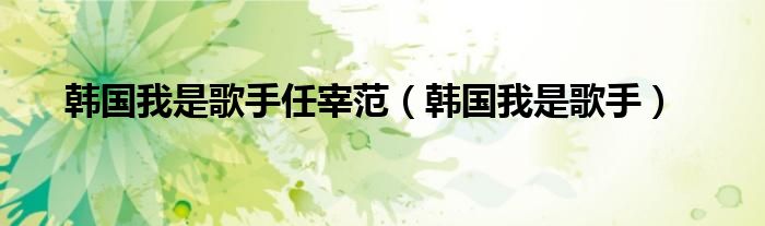韩国我是歌手任宰范(韩国我是歌手)