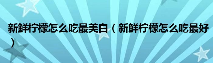 新鲜柠檬怎么吃最美白(新鲜柠檬怎么吃最好)