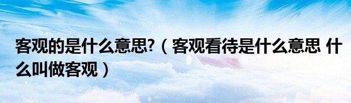 客观的是什么意思?(客观看待是什么意思 什么叫做客观)