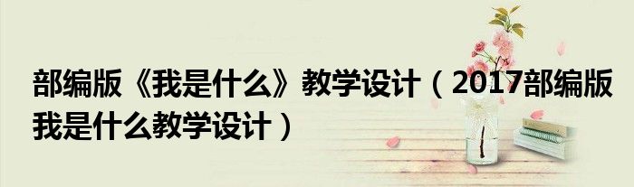 部编版《我是什么》教学设计(2017部编版我是什么教学设计)