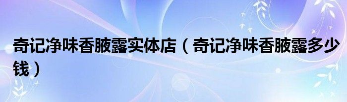 奇记净味香腋露实体店(奇记净味香腋露多少钱)