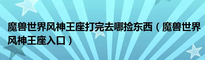 魔兽世界风神王座打完去哪捡东西(魔兽世界风神王座入口)