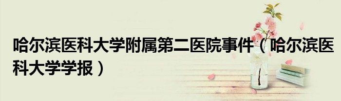 哈尔滨医科大学附属第二医院事件(哈尔滨医科大学学报)