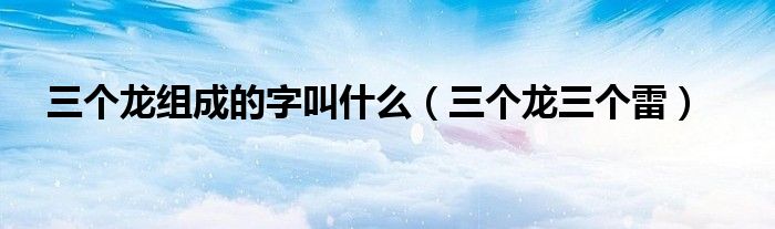 三个龙组成的字叫什么(三个龙三个雷)