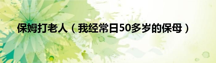 保姆打老人(我经常日50多岁的保母)