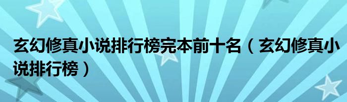 玄幻修真小说排行榜完本前十名(玄幻修真小说排行榜)