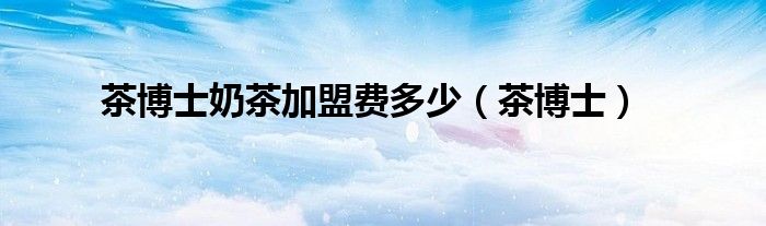 茶博士奶茶加盟费多少(茶博士)