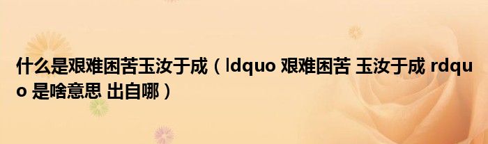 什么是艰难困苦玉汝于成(ldquo 艰难困苦 玉汝于成 rdquo 是啥意思 出自哪)