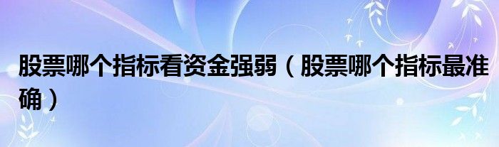 股票哪个指标看资金强弱(股票哪个指标最准确)