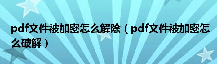 pdf文件被加密怎么解除(pdf文件被加密怎么破解)