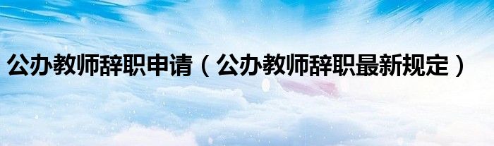 公办教师辞职申请(公办教师辞职最新规定)