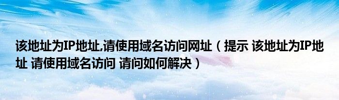 该地址为IP地址,请使用域名访问网址(提示 该地址为IP地址 请使用域名访问 请问如何解决)