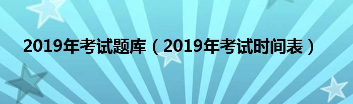 2019年考试题库(2019年考试时间表)