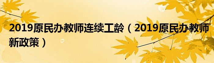 2019原民办教师连续工龄(2019原民办教师新政策)