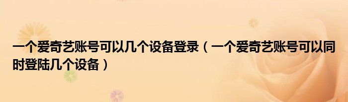 一个爱奇艺账号可以几个设备登录(一个爱奇艺账号可以同时登陆几个设备)