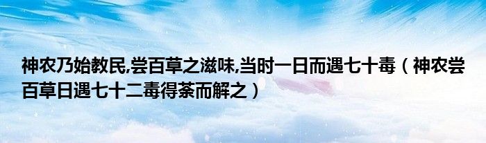 神农乃始教民,尝百草之滋味,当时一日而遇七十毒(神农尝百草日遇七十二毒得荼而解之)