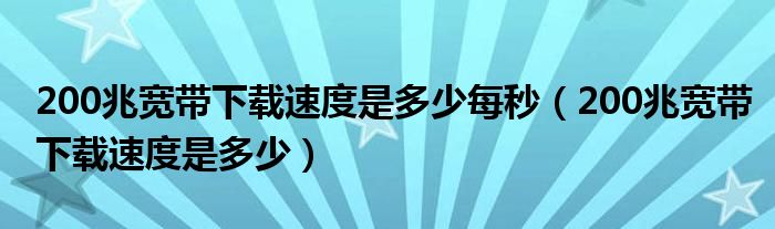 200兆宽带下载速度是多少每秒(200兆宽带下载速度是多少)