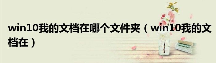 win10我的文档在哪个文件夹(win10我的文档在)