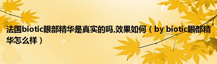 法国biotic眼部精华是真实的吗,效果如何(by biotic眼部精华怎么样)