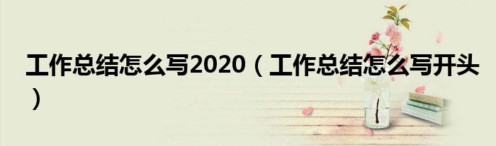 工作总结怎么写2020(工作总结怎么写开头)