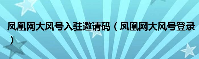 凤凰网大风号入驻邀请码(凤凰网大风号登录)