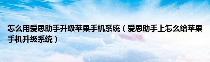怎么用爱思助手升级苹果手机系统(爱思助手上怎么给苹果手机升级系统)